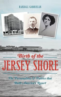 Birth of the Jersey Shore: The Personalities & Politics That Built America's Resort by Gabrielan, Randall