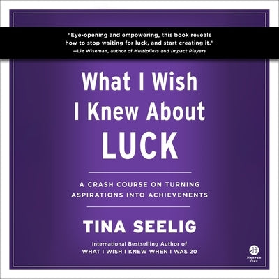 What I Wish I Knew about Luck: A Crash Course on Turning Aspirations Into Achievements by Seelig, Tina