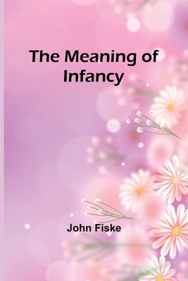 The Meaning of Infancy by Fiske, John