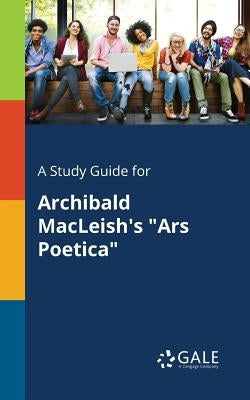 A Study Guide for Archibald MacLeish's "Ars Poetica" by Gale, Cengage Learning