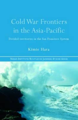 Cold War Frontiers in the Asia-Pacific: Divided Territories in the San Francisco System by Hara, Kimie