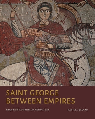 Saint George Between Empires: Image and Encounter in the Medieval East by Badamo, Heather A.