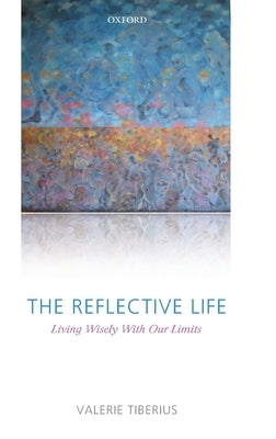 The Reflective Life: Living Wisely with Our Limits by Tiberius, Valerie