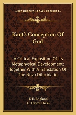 Kant's Conception Of God: A Critical Exposition Of Its Metaphysical Development; Together With A Translation Of The Nova Dilucidatio by England, F. E.