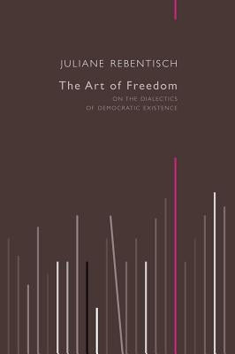 The Art of Freedom: On the Dialectics of Democratic Existence by Rebentisch, Juliane