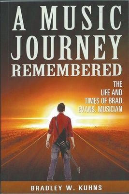 A MUSIC JOURNEY REMEMBERED "The Life and Times of Brad Evans Musician by Kuhns, Bradley