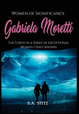 Women of Significance - Gabriela Moretti: The Forth in a Series of Exceptional Women I Have Known by Stitz, S. a.
