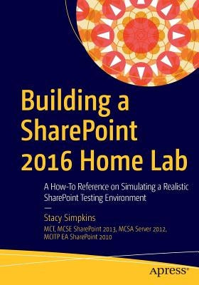Building a SharePoint 2016 Home Lab: A How-To Reference on Simulating a Realistic SharePoint Testing Environment by Simpkins, Stacy