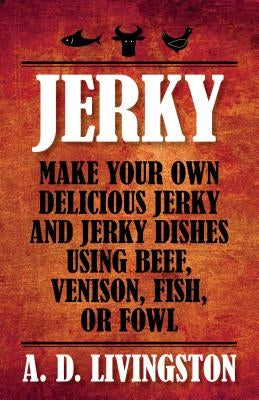 Jerky: Make Your Own Delicious Jerky and Jerky Dishes Using Beef, Venison, Fish, or Fowl by Livingston, A. D.