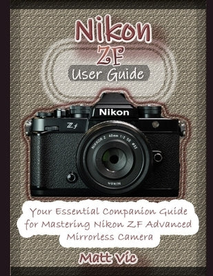 Nikon ZF User Guide: A Comprehensive Companion Manual for Mastering Nikon ZF Mirrorless Camera by Vic, Matt