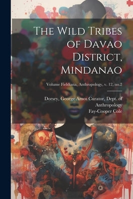 The Wild Tribes of Davao District, Mindanao; Volume Fieldiana, Anthropology, v. 12, no.2 by Cole, Fay-Cooper B. 1881