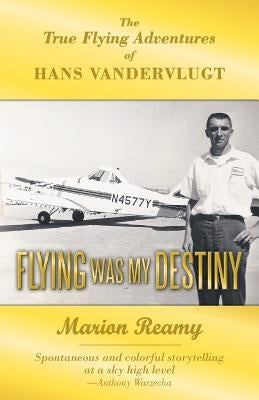 Flying Was My Destiny: The True Flying Adventures of Hans Vandervlugt by Reamy, Marion