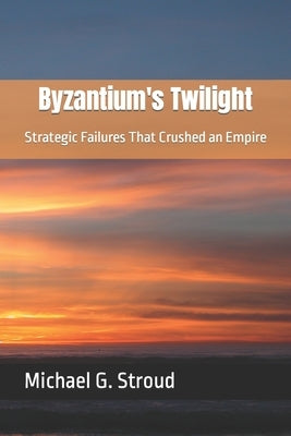 Byzantium's Twilight: Strategic Failures That Crushed an Empire by Stroud, Michael G.