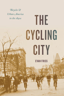 The Cycling City: Bicycles and Urban America in the 1890s by Friss, Evan