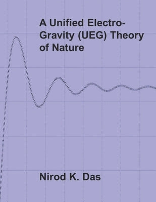 A Unified Electro-Gravity (UEG) Theory of Nature by Das, Nirod K.