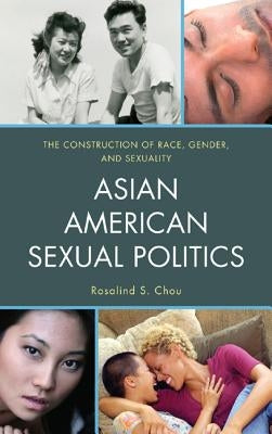 Asian American Sexual Politics: The Construction of Race, Gender, and Sexuality by Chou, Rosalind S.