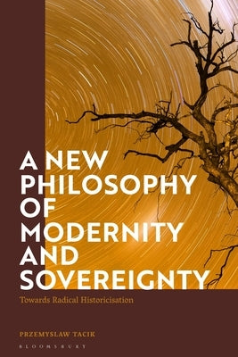 A New Philosophy of Modernity and Sovereignty: Towards Radical Historicisation by Tacik, Przemyslaw