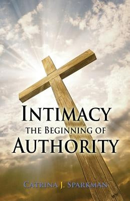 Intimacy the Beginning of Authority by Sparkman, Catrina J.