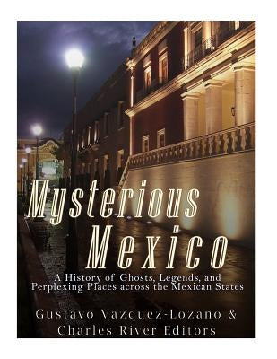 Mysterious Mexico: A History of Ghosts, Legends, and Perplexing Places across the Mexican States by Charles River