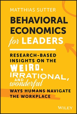 Behavioral Economics for Leaders: Research-Based Insights on the Weird, Irrational, and Wonderful Ways Humans Navigate the Workplace by Sutter, Matthias