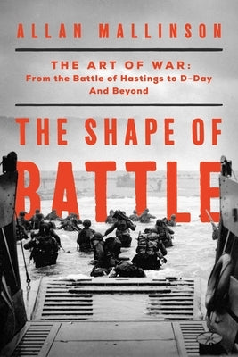 The Shape of Battle: The Art of War from the Battle of Hastings to D-Day and Beyond by Mallinson, Allan