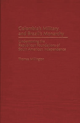 Colombia's Military and Brazil's Monarchy: Undermining the Republican Foundations of South American Independence by Millington, Thomas