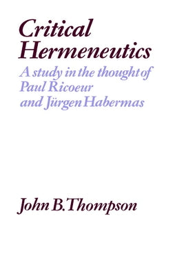 Critical Hermeneutics: A Study in the Thought of Paul Ricoeur and Jurgen Habermas by Thompson, John B.