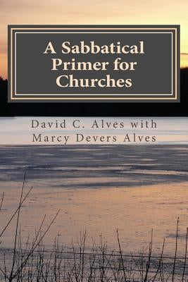 A Sabbatical Primer for Churches: How to Love and Honor the Pastor God Has Given You by Alves, Marcy Devers