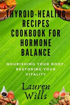 Thyroid-Healing Recipes Cookbook for Hormone Balance: Nourishing Your Body, Restoring Your Vitality by Wills, Lauren