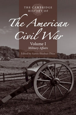 The Cambridge History of the American Civil War: Volume 1, Military Affairs by Sheehan-Dean, Aaron