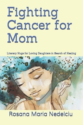 Fighting Cancer for Mom: Literary Hugs for Loving Daughters in Search of Healing by Nedelciu, Rosana Maria