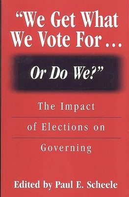 We Get What We Vote For... or Do We?: The Impact of Elections on Governing by Scheele, Paul E.