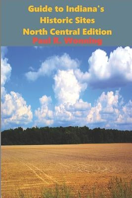 Guide to Indiana's Historic Sites - North Central Edition: Road Trips in North Central Indiana by Wonning, Paul R.