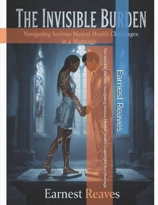 The Invisible Burden: Navigating Serious Mental Health Challenges in a Marriage by Reaves, Earnest