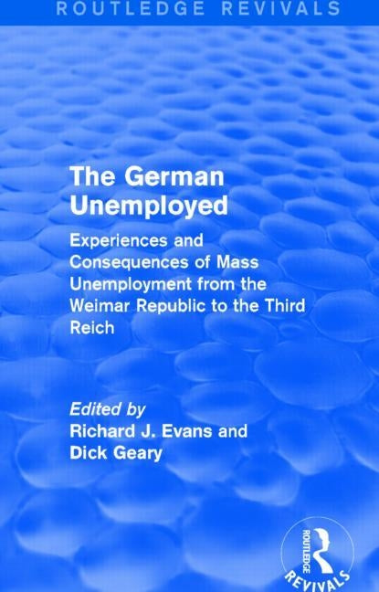 The German Unemployed (Routledge Revivals): Experiences and Consequences of Mass Unemployment from the Weimar Republic to the Third Reich by Evans, Richard J.