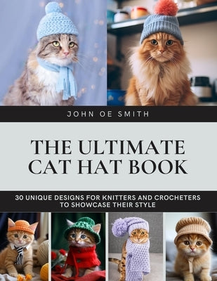 The Ultimate Cat Hat Book: 30 Unique Designs for Knitters and Crocheters to Showcase Their Style by Smith, John Oe