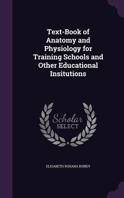 Text-Book of Anatomy and Physiology for Training Schools and Other Educational Insitutions by Bundy, Elizabeth Roxana