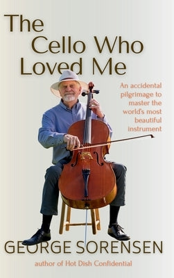 The Cello Who Loved Me: An Accidental Pilgrimage to Master the World's Most Beautiful Instrument by Sorensen, George