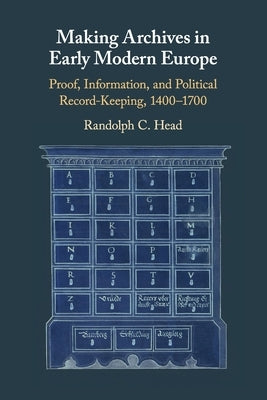Making Archives in Early Modern Europe: Proof, Information, and Political Record-Keeping, 1400-1700 by Head, Randolph C.