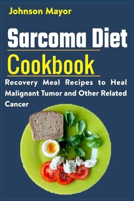 Sarcoma Diet Cookbook: Recovery Meal Recipes to Heal Malignant Tumor and Other Related Cancer by Mayor, Johnson