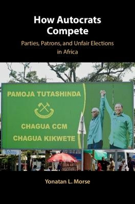 How Autocrats Compete: Parties, Patrons, and Unfair Elections in Africa by Morse, Yonatan L.