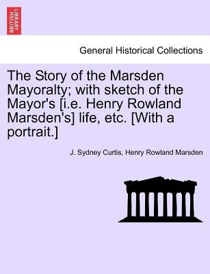The Story of the Marsden Mayoralty; With Sketch of the Mayor's [I.E. Henry Rowland Marsden's] Life, Etc. [With a Portrait.] by Curtis, J. Sydney