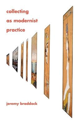 Collecting as Modernist Practice by Braddock, Jeremy
