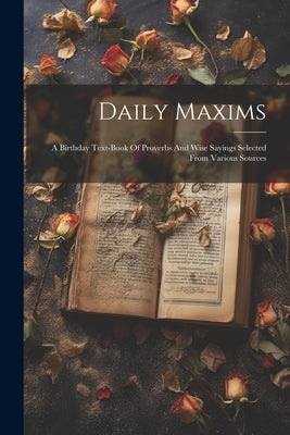 Daily Maxims: A Birthday Text-book Of Proverbs And Wise Sayings Selected From Various Sources by Anonymous