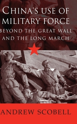 China's Use of Military Force: Beyond the Great Wall and the Long March by Scobell, Andrew