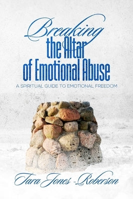 Breaking The Altar of Emotional Abuse: A Spiritual Guide to Emotional Freedom by Jones-Roberson, Tara