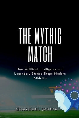 The Mythic Match, How Artificial Intelligence and Legendary Stories Shape Modern Athletics by Joseph