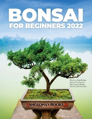 Bonsai for Beginners 2022: Discover a Step-By-Step Process To Grow and Take Care of a Bonsai Tree For The First Time by Anglona's Books