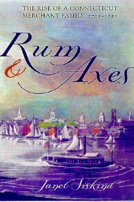 Rum and Axes: The Rise of a Connecticut Merchant Family, 1795-1850 by Siskind, Janet