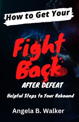 How To Get Your Fight Back After Defeat: Helpful Steps To Rebound by Walker, Angela B.